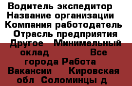 Водитель-экспедитор › Название организации ­ Компания-работодатель › Отрасль предприятия ­ Другое › Минимальный оклад ­ 27 000 - Все города Работа » Вакансии   . Кировская обл.,Соломинцы д.